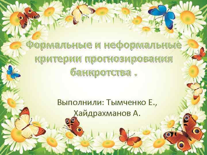 Формальные и неформальные критерии прогнозирования банкротства. Выполнили: Тымченко Е. , Хайдрахманов А. 