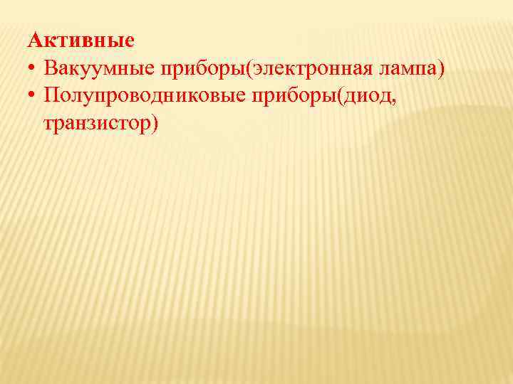 Активные • Вакуумные приборы(электронная лампа) • Полупроводниковые приборы(диод, транзистор) 
