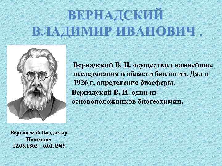 ВЕРНАДСКИЙ ВЛАДИМИР ИВАНОВИЧ. Вернадский В. И. осуществил важнейшие исследования в области биологии. Дал в