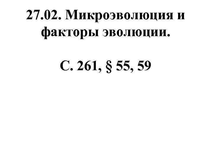 27. 02. Микроэволюция и факторы эволюции. С. 261, § 55, 59 Общая биология 