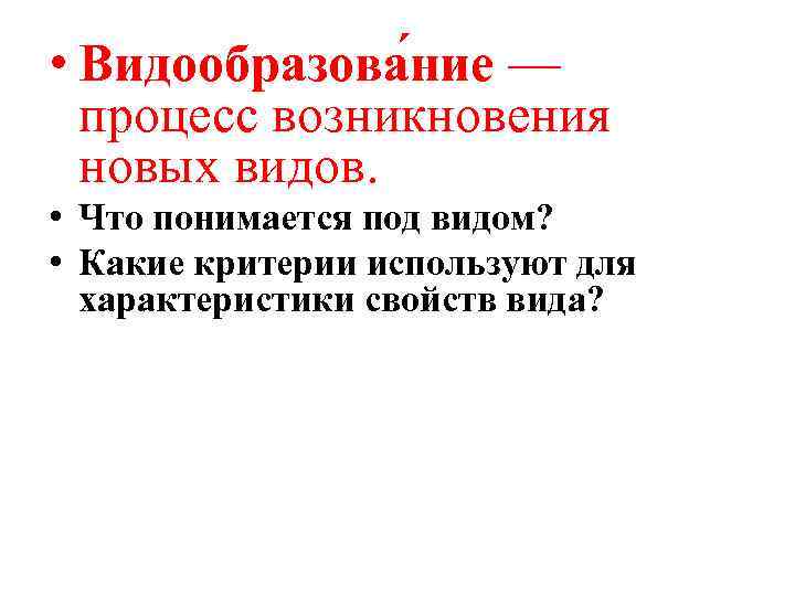  • Видообразова ние — процесс возникновения новых видов. • Что понимается под видом?