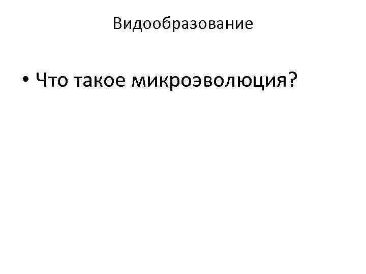 Видообразование • Что такое микроэволюция? 