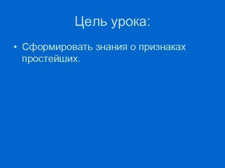 Цель урока: • Сформировать знания о признаках простейших. 