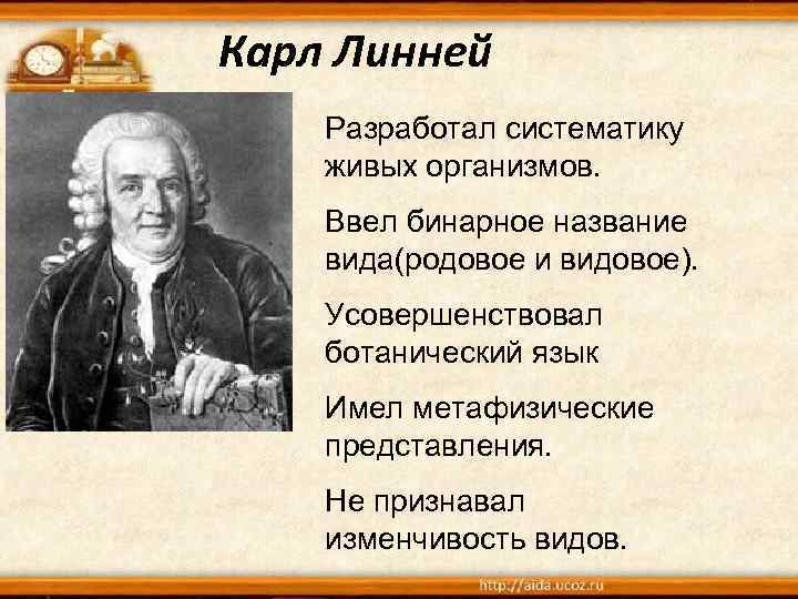 Карл Линней Разработал систематику живых организмов. Ввел бинарное название вида(родовое и видовое). Усовершенствовал ботанический