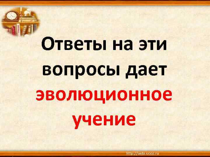 Ответы на эти вопросы дает эволюционное учение 