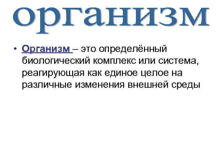  • Организм – это определённый биологический комплекс или система, реагирующая как единое целое