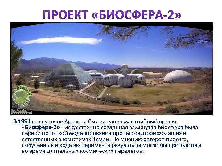 В 1991 г. в пустыне Аризона был запущен масштабный проект «Биосфера-2» - искусственно созданная