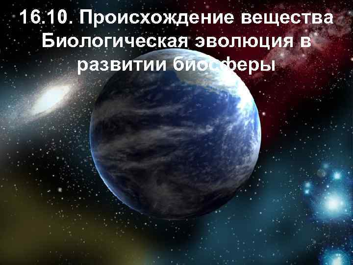 16. 10. Происхождение вещества Биологическая эволюция в развитии биосферы 