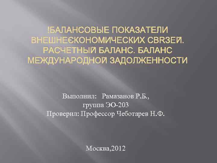  БАЛАНСОВЫЕ ПОКАЗАТЕЛИ ВНЕШНЕЭКОНОМИЧЕСКИХ СВЯЗЕЙ. РАСЧЕТНЫЙ БАЛАНС МЕЖДУНАРОДНОЙ ЗАДОЛЖЕННОСТИ Выполнил: Рамазанов Р. Б. ,