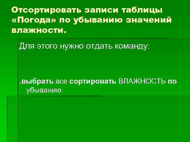 Отсортировать записи таблицы «Погода» по убыванию значений влажности. Для этого нужно отдать команду: .