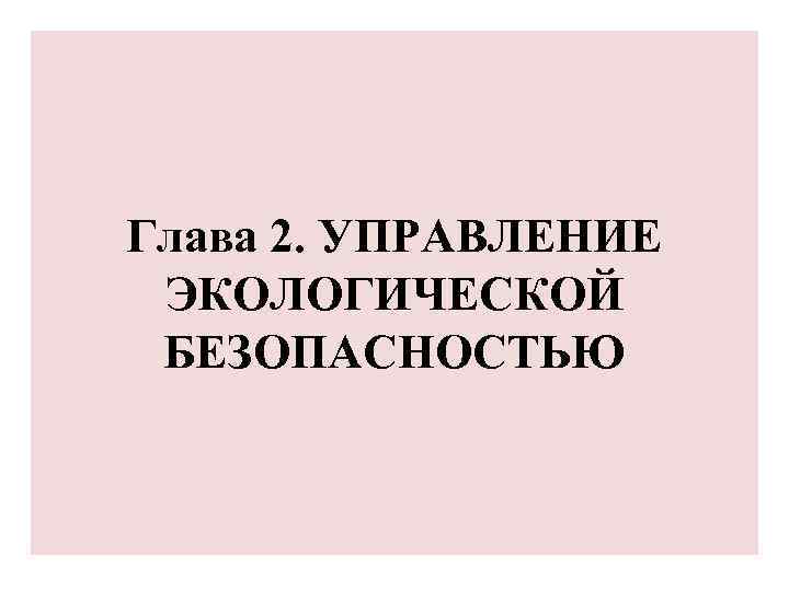 Глава 2. УПРАВЛЕНИЕ ЭКОЛОГИЧЕСКОЙ БЕЗОПАСНОСТЬЮ 