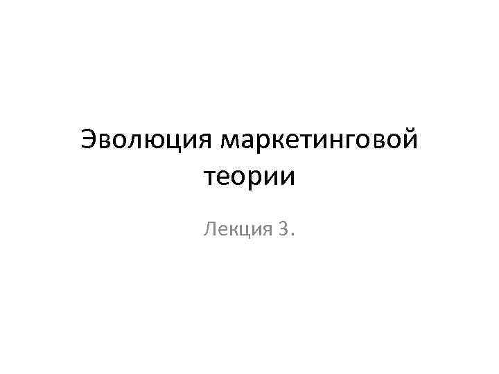Эволюция маркетинговой теории Лекция 3. 