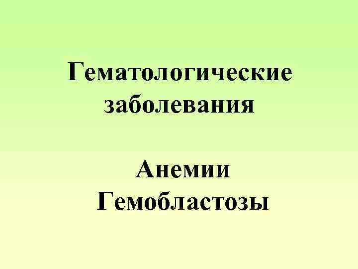 Гематологические заболевания Анемии Гемобластозы 