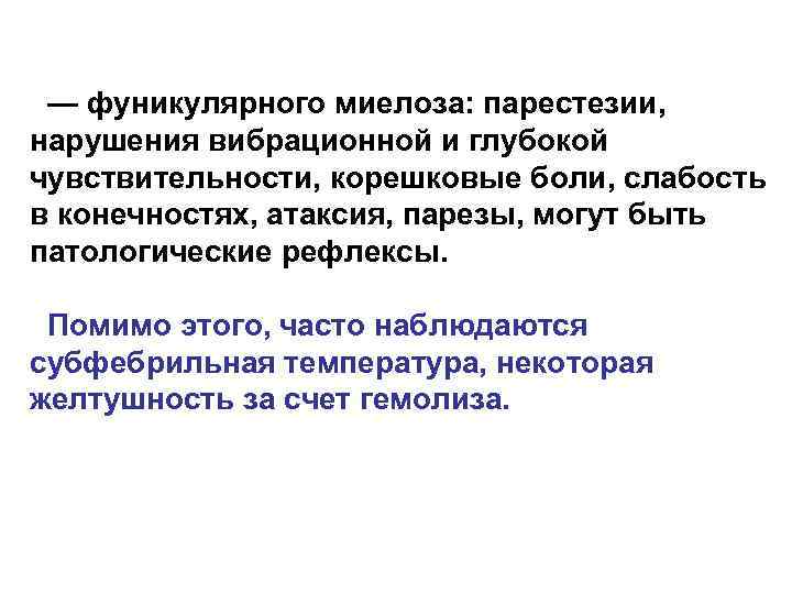 — фуникулярного миелоза: парестезии, нарушения вибрационной и глубокой чувствительности, корешковые боли, слабость в конечностях,