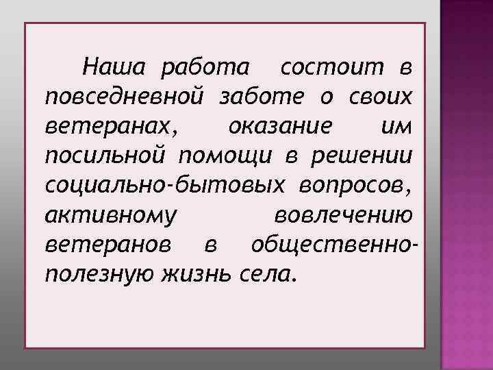 Наша работа состоит в повседневной заботе о своих ветеранах, оказание им посильной помощи в