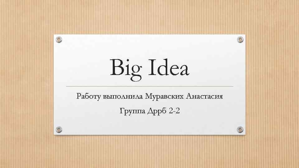 Big Idea Работу выполнила Муравских Анастасия Группа Дррб 2 -2 