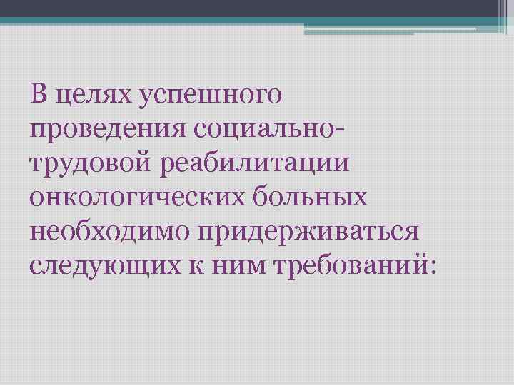 В целях успешного проведения социальнотрудовой реабилитации онкологических больных необходимо придерживаться следующих к ним требований: