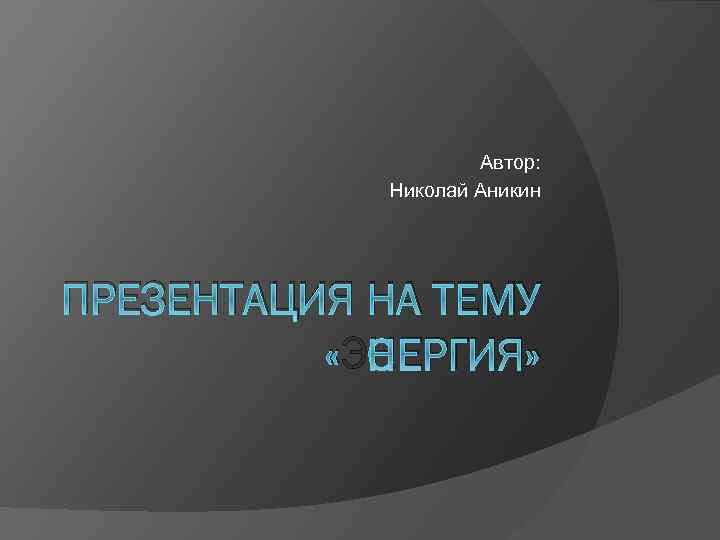 Автор: Николай Аникин ПРЕЗЕНТАЦИЯ НА ТЕМУ «ЭНЕРГИЯ» 