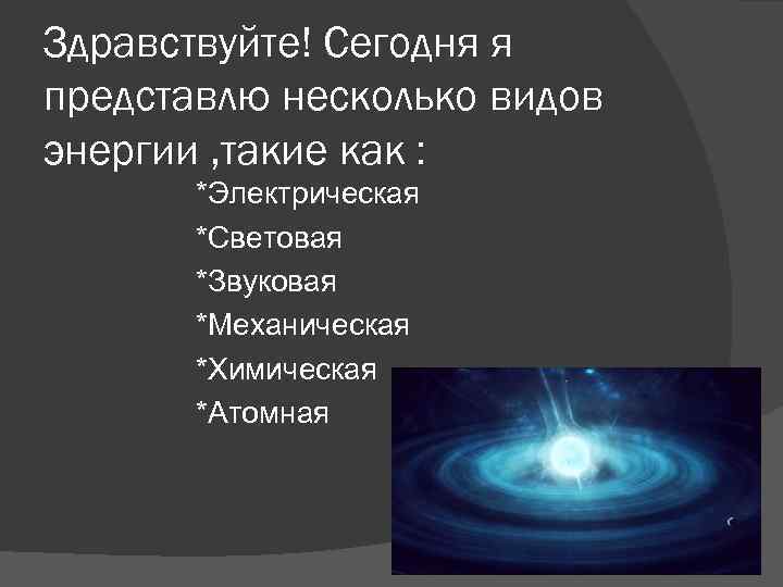 Здравствуйте! Сегодня я представлю несколько видов энергии , такие как : *Электрическая *Световая *Звуковая