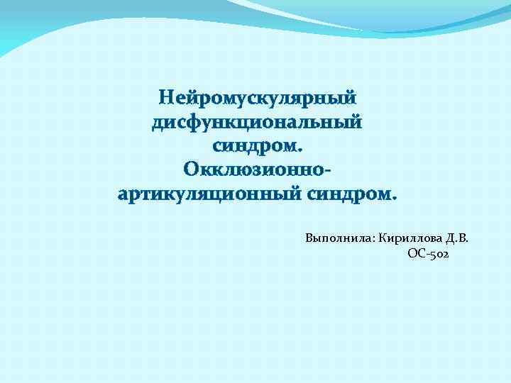 Нейромускулярный дисфункциональный синдром. Окклюзионноартикуляционный синдром. Выполнила: Кириллова Д. В. ОС-502 