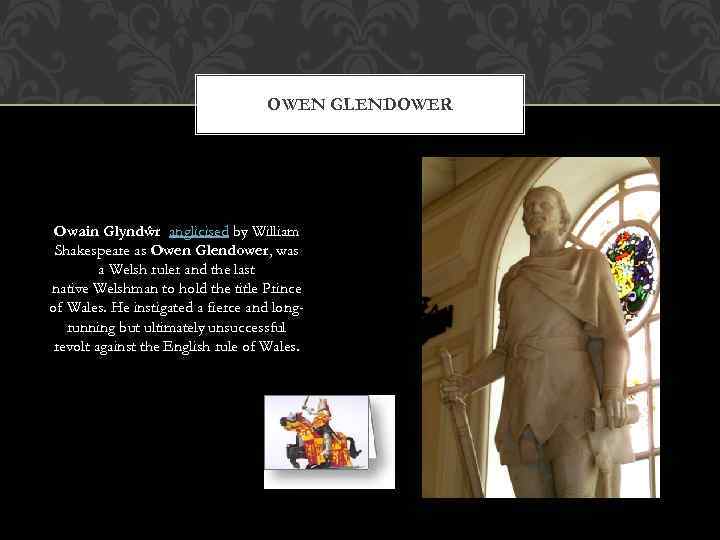 OWEN GLENDOWER Owain Glyndŵr anglicised by William Shakespeare as Owen Glendower, was a Welsh