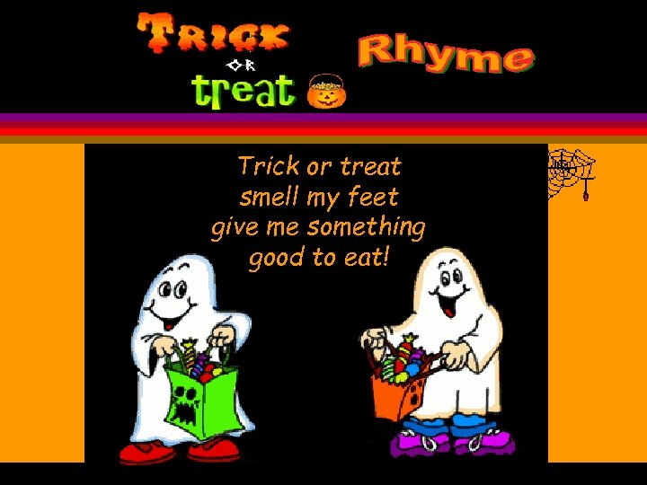 Trick or treat smell my feet give me something good to eat! 