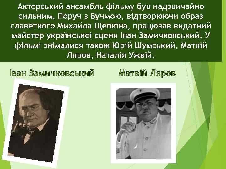 Акторський ансамбль фільму був надзвичайно сильним. Поруч з Бучмою, відтворюючи образ славетного Михайла Щепкіна,