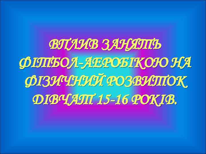 ВПЛИВ ЗАНЯТЬ ФІТБОЛ-АЕРОБІКОЮ НА ФІЗИЧНИЙ РОЗВИТОК ДІВЧАТ 15 -16 РОКІВ. 