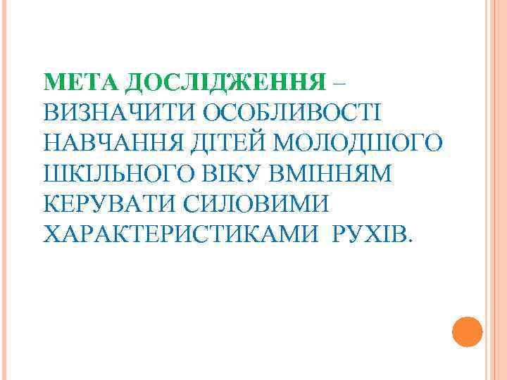 МЕТА ДОСЛІДЖЕННЯ – ВИЗНАЧИТИ ОСОБЛИВОСТІ НАВЧАННЯ ДІТЕЙ МОЛОДШОГО ШКІЛЬНОГО ВІКУ ВМІННЯМ КЕРУВАТИ СИЛОВИМИ ХАРАКТЕРИСТИКАМИ