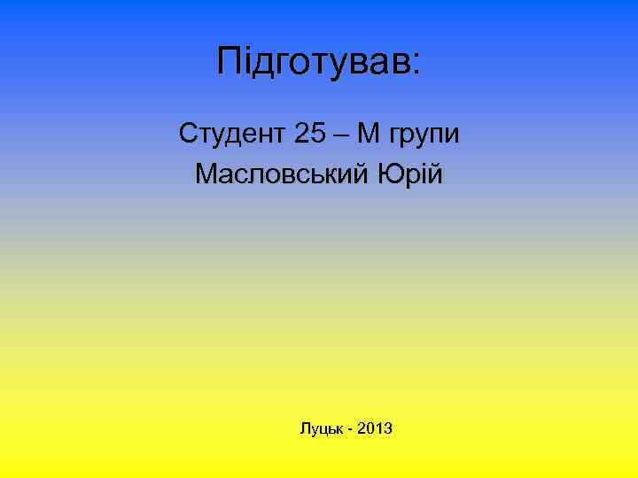 Підготував: Студент 25 – М групи Масловський Юрій Луцьк - 2013 