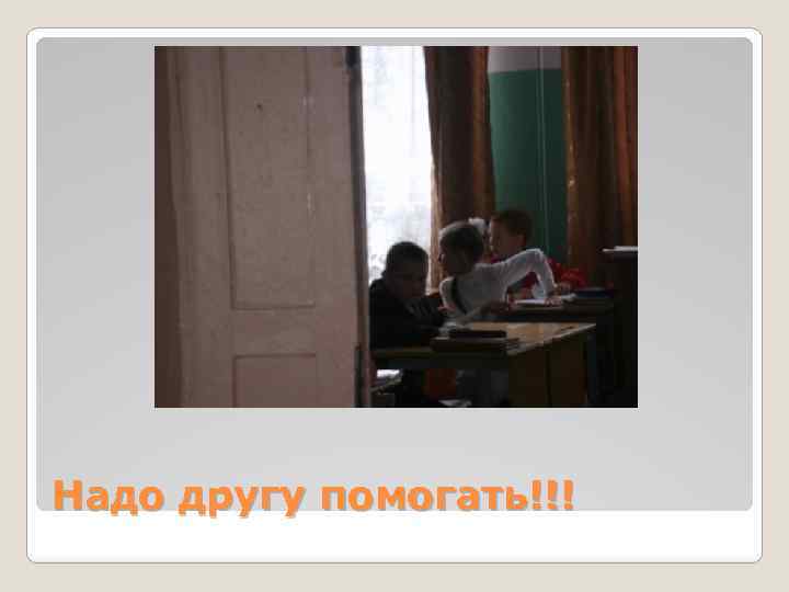 Надо другу помогать!!! 