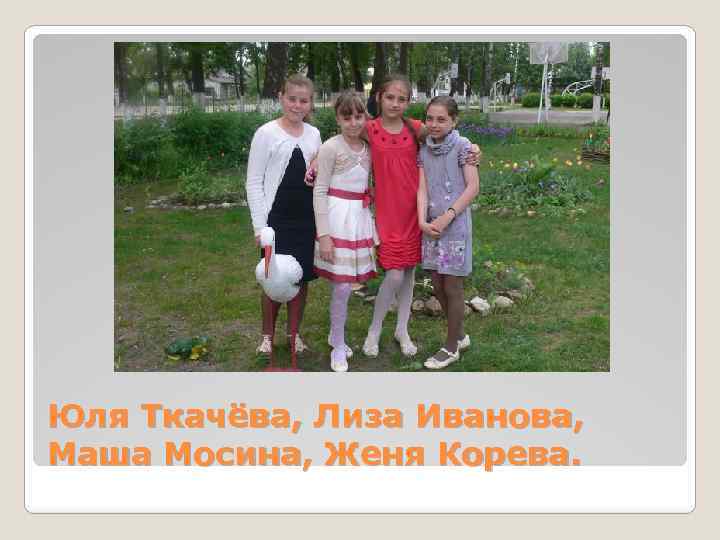 Юля Ткачёва, Лиза Иванова, Маша Мосина, Женя Корева. 