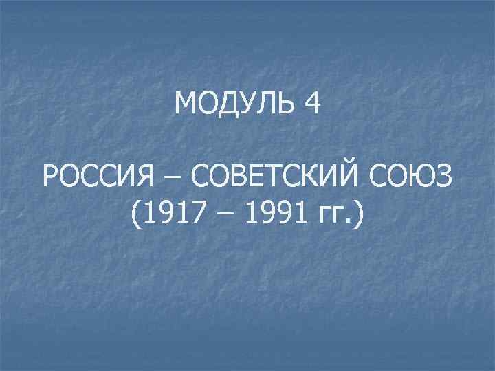 МОДУЛЬ 4 РОССИЯ – СОВЕТСКИЙ СОЮЗ (1917 – 1991 гг. ) 