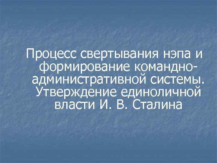 Процесс свертывания нэпа и формирование командноадминистративной системы. Утверждение единоличной власти И. В. Сталина 