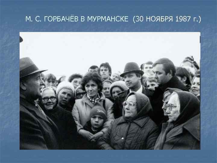 М. С. ГОРБАЧЁВ В МУРМАНСКЕ (30 НОЯБРЯ 1987 г. ) 