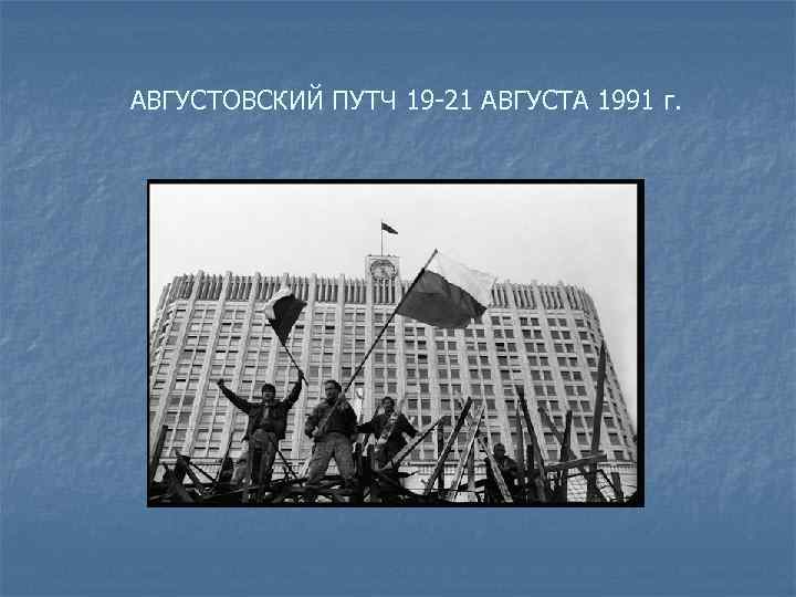 АВГУСТОВСКИЙ ПУТЧ 19 -21 АВГУСТА 1991 г. 