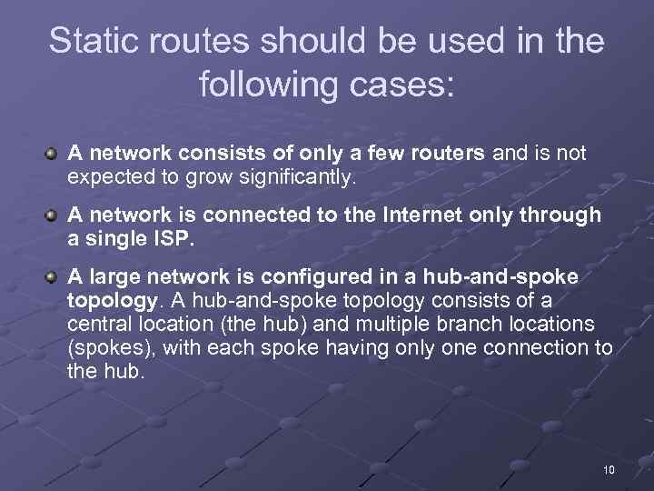 Static routes should be used in the following cases: A network consists of only