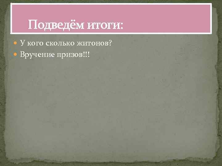 Подведём итоги: У кого сколько житонов? Вручение призов!!! 