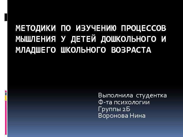 МЕТОДИКИ ПО ИЗУЧЕНИЮ ПРОЦЕССОВ МЫШЛЕНИЯ У ДЕТЕЙ ДОШКОЛЬНОГО И МЛАДШЕГО ШКОЛЬНОГО ВОЗРАСТА Выполнила студентка