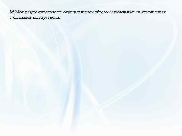 55. Моя раздражительность отрицательным образом сказывалась на отношениях с близкими или друзьями. 