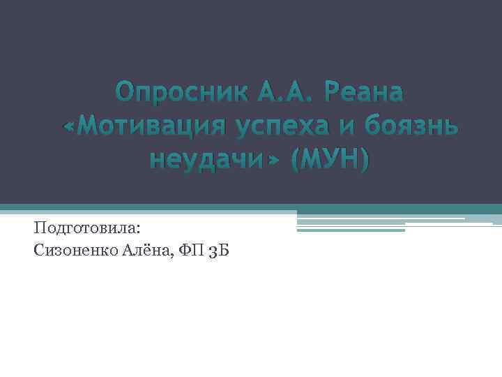 Опросник А. А. Реана «Мотивация успеха и боязнь неудачи» (МУН) Подготовила: Сизоненко Алёна, ФП