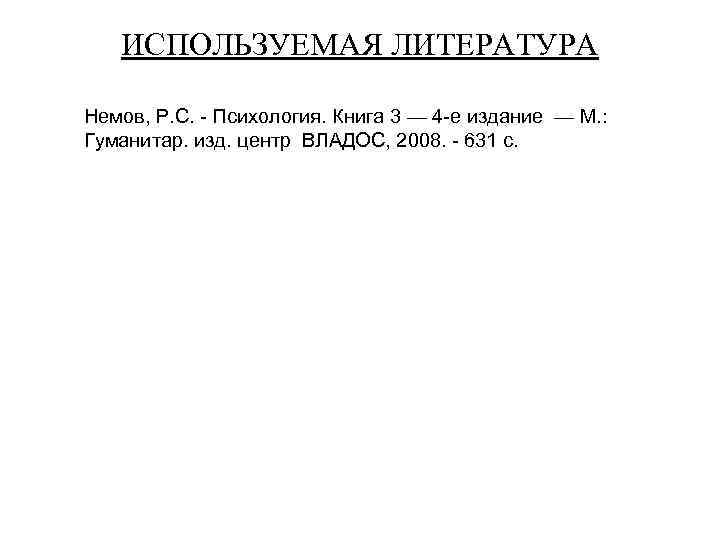 ИСПОЛЬЗУЕМАЯ ЛИТЕРАТУРА Немов, Р. С. - Психология. Книга 3 — 4 -е издание —
