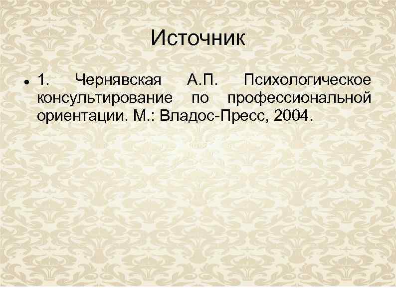 Источник 1. Чернявская А. П. Психологическое консультирование по профессиональной ориентации. М. : Владос-Пресс, 2004.