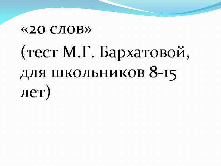  « 20 слов» (тест М. Г. Бархатовой, для школьников 8 -15 лет) 