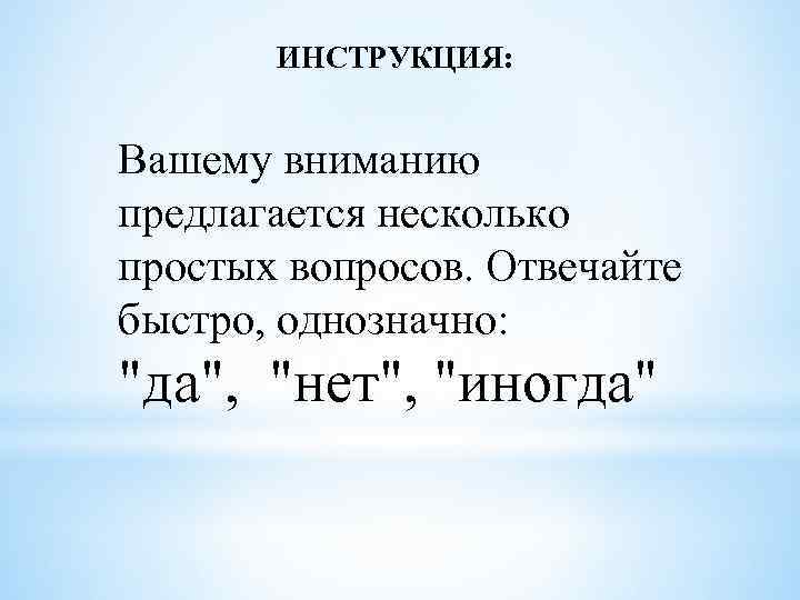 ИНСТРУКЦИЯ: Вашему вниманию предлагается несколько простых вопросов. Отвечайте быстро, однозначно: "да", "нет", "иногда" 