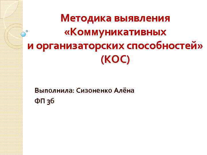 Методика выявления «Коммуникативных и организаторских способностей» (КОС) Выполнила: Сизоненко Алёна ФП 3 б 