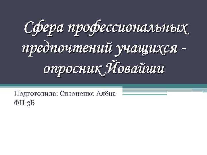  Сфера профессиональных предпочтений учащихся опросник Йовайши Подготовила: Сизоненко Алёна ФП 3 Б 