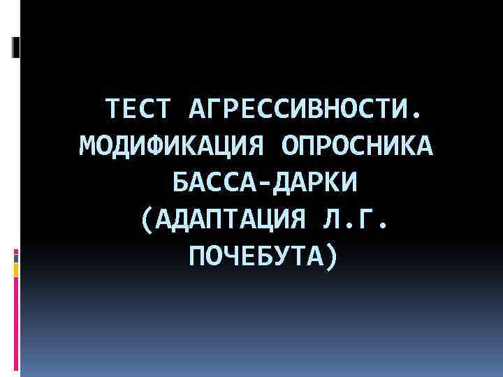 ТЕСТ АГРЕССИВНОСТИ. МОДИФИКАЦИЯ ОПРОСНИКА БАССА-ДАРКИ (АДАПТАЦИЯ Л. Г. ПОЧЕБУТА) 