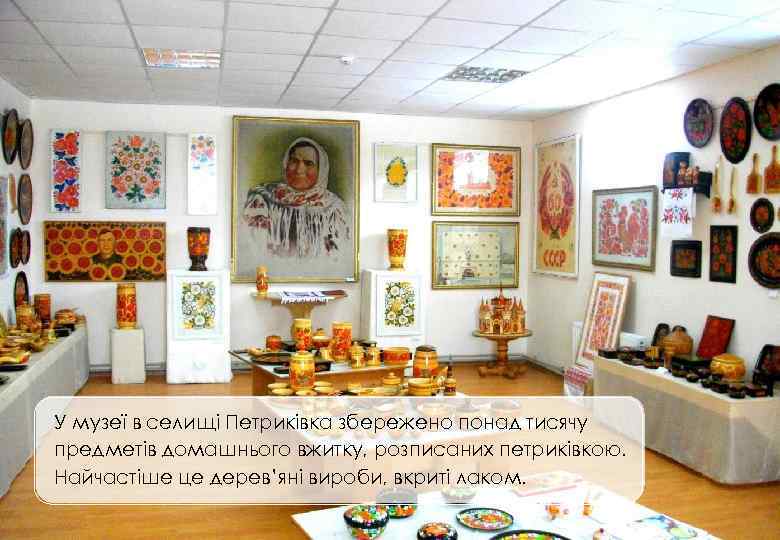 У музеї в селищі Петриківка збережено понад тисячу предметів домашнього вжитку, розписаних петриківкою. Найчастіше