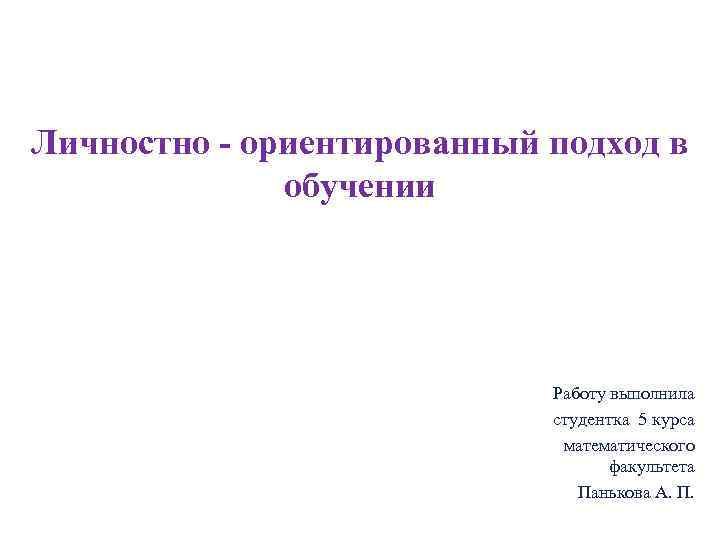 Личностно - ориентированный подход в обучении Работу выполнила студентка 5 курса математического факультета Панькова